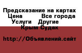 Предсказание на картах › Цена ­ 200 - Все города Услуги » Другие   . Крым,Судак